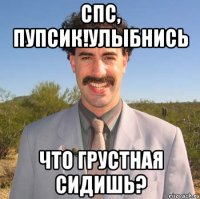 спс, пупсик!улыбнись что грустная сидишь?