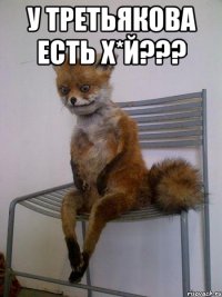 у третьякова есть х*й??? 