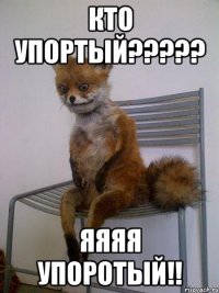 кто упортый??? яяяя упоротый!!