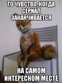 то чувство, когда сериал заканчивается на самом интересном месте