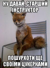 ну давай, старший інструктор пошурхоти ще своїми цукерками