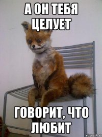 а он тебя целует говорит, что любит