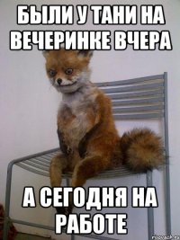 были у тани на вечеринке вчера а сегодня на работе