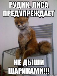 рудик, лиса предупреждает не дыши шариками!!!