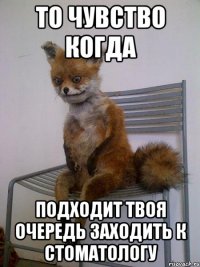 то чувство когда подходит твоя очередь заходить к стоматологу
