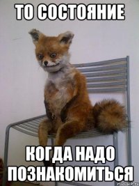 то состояние когда надо познакомиться