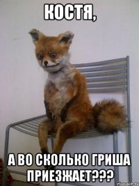 костя, а во сколько гриша приезжает???
