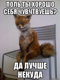 поль ты хорошо себя чувчтвуешь? да лучше некуда