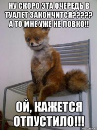 ну скоро эта очередь в туалет закончится??? а то мне уже не ловко!! ой, кажется отпустило!!!