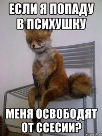 если я попаду в психушку меня освободят от ссесии?