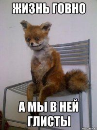 жизнь говно а мы в ней глисты
