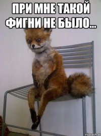 при мне такой фигни не было... 