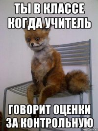 ты в классе когда учитель говорит оценки за контрольную