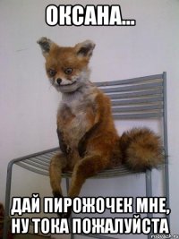 оксана... дай пирожочек мне, ну тока пожалуйста