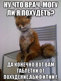 ну что врач, могу ли я похудеть? да конечно вот вам таблетки от похудение:абифилий.!.