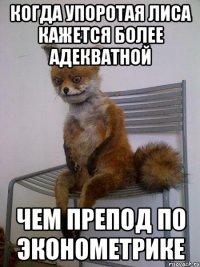 когда упоротая лиса кажется более адекватной чем препод по эконометрике