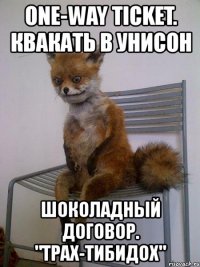 one-way ticket. квакать в унисон шоколадный договор. "трах-тибидох"