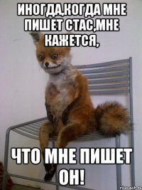 иногда,когда мне пишет стас,мне кажется, что мне пишет он!