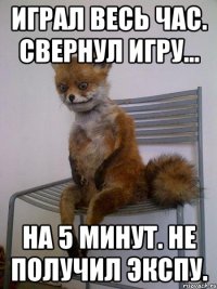 играл весь час. свернул игру... на 5 минут. не получил экспу.