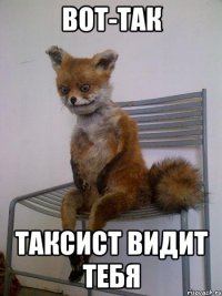 вот-так таксист видит тебя