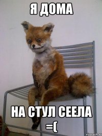 я дома на стул сеела =(
