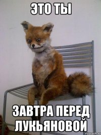 это ты завтра перед лукьяновой