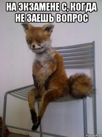 на экзамене с, когда не заешь вопрос 