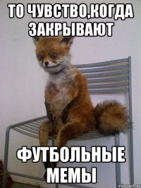 то чувство,когда закрывают футбольные мемы