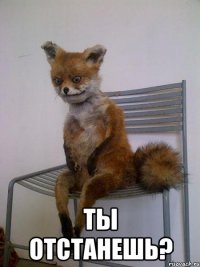  ты отстанешь?