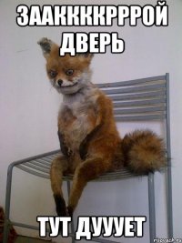 зааккккрррой дверь тут дууует