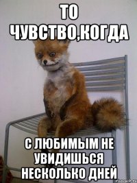 то чувство,когда с любимым не увидишься несколько дней