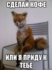сделай кофе или я приду к тебе