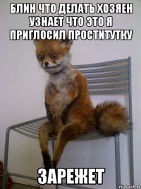блин что делать хозяен узнает что это я приглосил проститутку зарежет