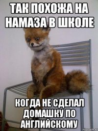 так похожа на намаза в школе когда не сделал домашку по английскому