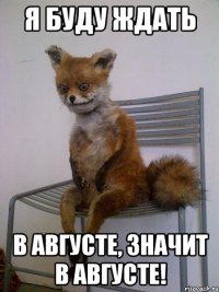 я буду ждать в августе, значит в августе!