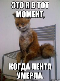 это я в тот момент, когда лента умерла.