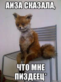 аиза сказала, что мне пиздеец*
