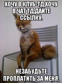 хочу в клуб-тд,хочу в чат тд,дайте ссылку. незабудьте проплатить за меня.