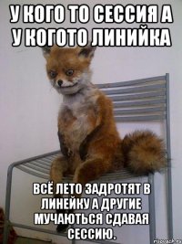 у кого то сессия а у когото линийка всё лето задротят в линейку а другие мучаються сдавая сессию.