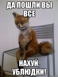 да пошли вы все нахуй, ублюдки!