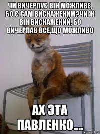 чи вичерпує він можливе, бо є сам виснаженим?чи ж він виснажений, бо вичерпав все,що можливо ах эта павленко....