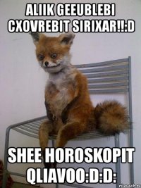 aliik geeublebi cxovrebit sirixar!!:d shee horoskopit qliavoo:d:d: