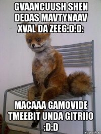gvaancuush shen dedas mavtynaav xval da zeeg:d:d: macaaa gamovide tmeebit unda gitriio :d:d
