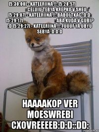 [5:30:00] - kateeriina !!: [5:28:57] ცუდი როჟა: celuiu tebya krepko v sheu :* [5:29:07] - kateeriina !!: baboi tkac :d:d: [5:29:17] ცუდი როჟა: aba kuda v gubi? :d [5:29:27] - kateeriina !!: fuuuf ya ubyu sebya :d:d:d haaaakop ver moeswrebi cxovreeeeb:d:d::dd: