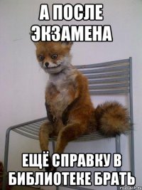 а после экзамена ещё справку в библиотеке брать