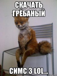 скачать грёбаный симс 3 lol...