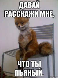 давай расскажи мне, что ты пьяный.