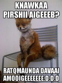 knawkaa pirshii aigeeeb? ratqmaunda davaai amooigeeeeeee:d:d:d