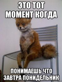 это тот момент когда понимаешь что завтра понидельник