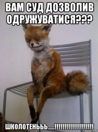 вам суд дозволив одружуватися??? школотенььь.....!!!